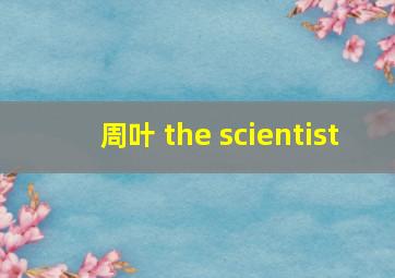 周叶 the scientist